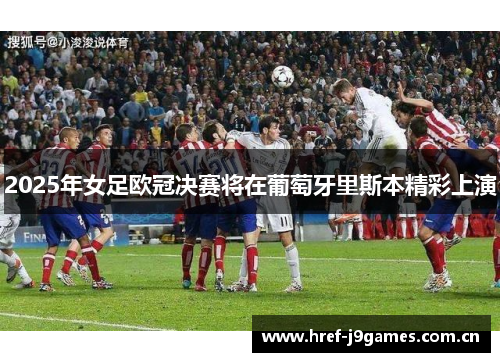 2025年女足欧冠决赛将在葡萄牙里斯本精彩上演 2025年女足欧冠决赛将在葡萄牙里斯本精彩上演