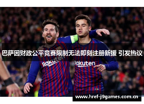 巴萨因财政公平竞赛限制无法即刻注册新援 引发热议 巴萨因财政公平竞赛限制无法即刻注册新援 引发热议